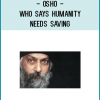 HERE OSHO EXPALINS ONE OF IF NOT THE GREATEST FALLACY SPREAD BY RELIGION : THAT HUMANITY NEEDS TO BE SAVED.