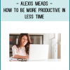 Alexis Meads - How to Be More Productive in Less Time