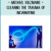 Michael Golzmane - Clearing The Trauma Of IncarnatingMichael Golzmane - Clearing The Trauma Of Incarnating