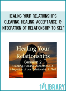 Healing Your Relationships, Session 2 Clearing, Healing, Acceptance, & Integration of Relationship to Self